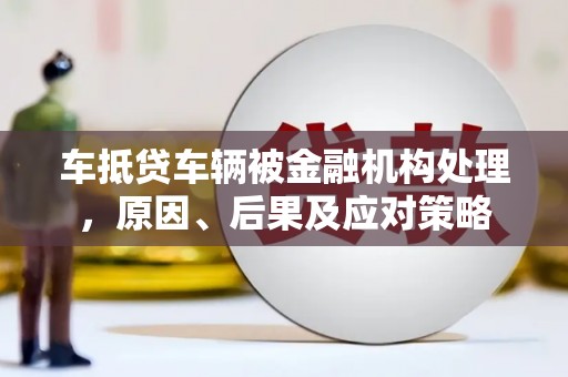 即墨车抵贷车辆被金融机构处理，原因、后果及应对策略