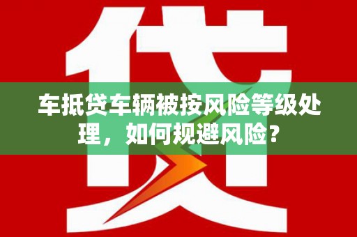 申扎车抵贷车辆被按风险等级处理，如何规避风险？