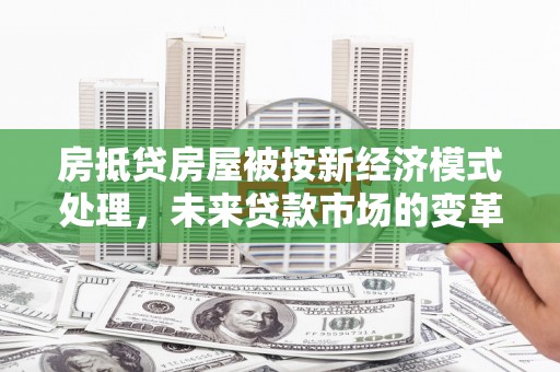 绵竹房抵贷房屋被按新经济模式处理，未来贷款市场的变革与机遇