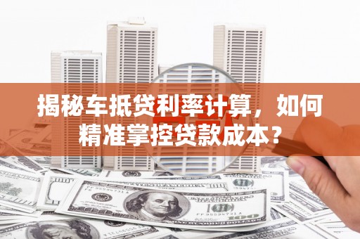 松滋揭秘车抵贷利率计算，如何精准掌控贷款成本？