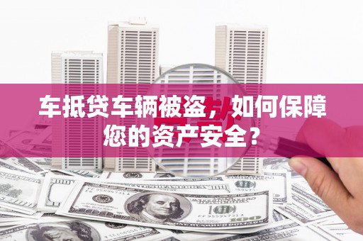 祥符车抵贷车辆被盗，如何保障您的资产安全？