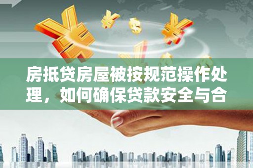 万江房抵贷房屋被按规范操作处理，如何确保贷款安全与合规？