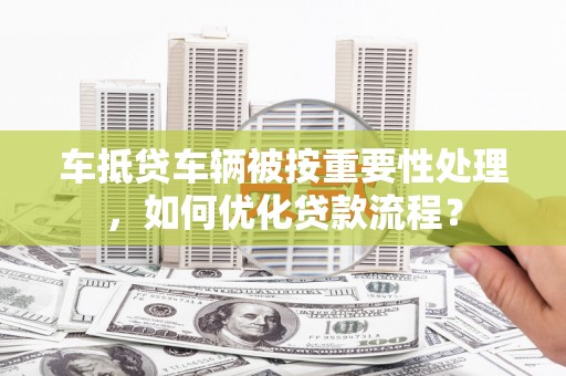 克东车抵贷车辆被按重要性处理，如何优化贷款流程？