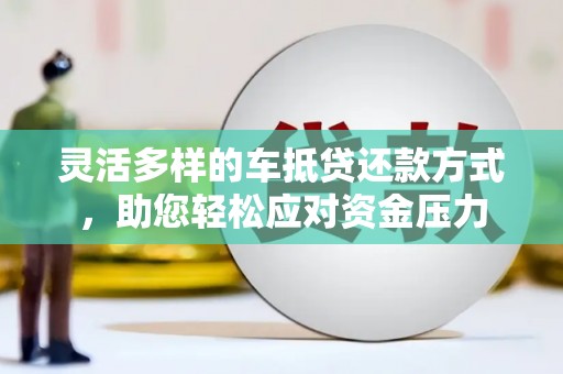 芜湖灵活多样的车抵贷还款方式，助您轻松应对资金压力